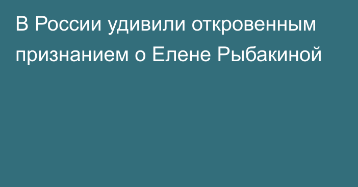 В России удивили откровенным признанием о Елене Рыбакиной