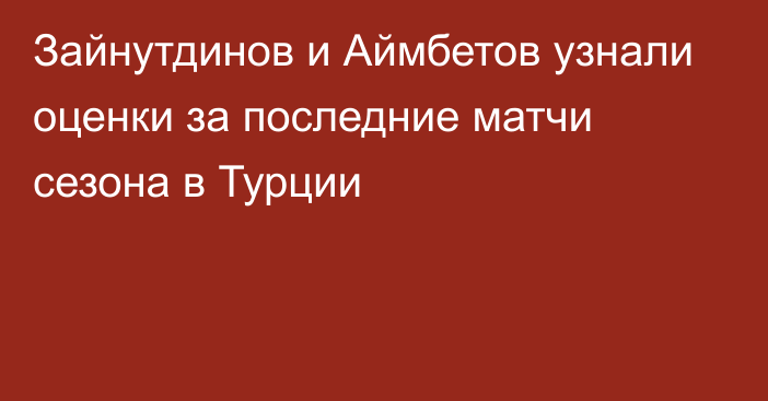 Зайнутдинов и Аймбетов узнали оценки за последние матчи сезона в Турции