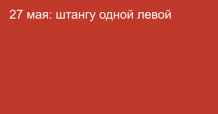 27 мая: штангу одной левой