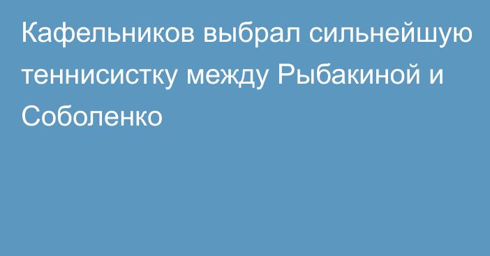 Кафельников выбрал сильнейшую теннисистку между Рыбакиной и Соболенко