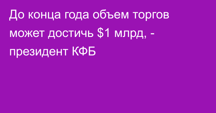 До конца года объем торгов может достичь $1 млрд, - президент КФБ