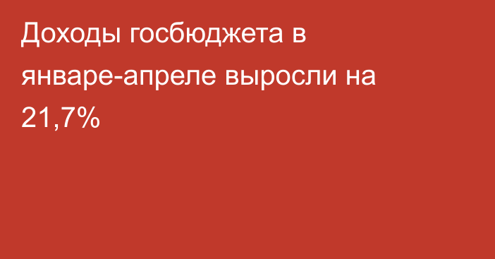 Доходы госбюджета в январе-апреле выросли на 21,7% 