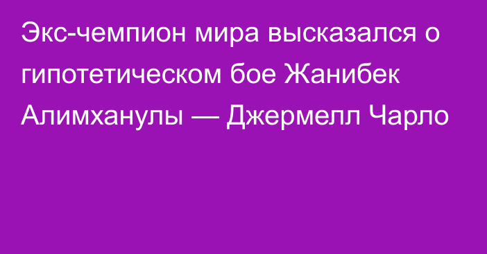 Экс-чемпион мира высказался о гипотетическом бое Жанибек Алимханулы — Джермелл Чарло