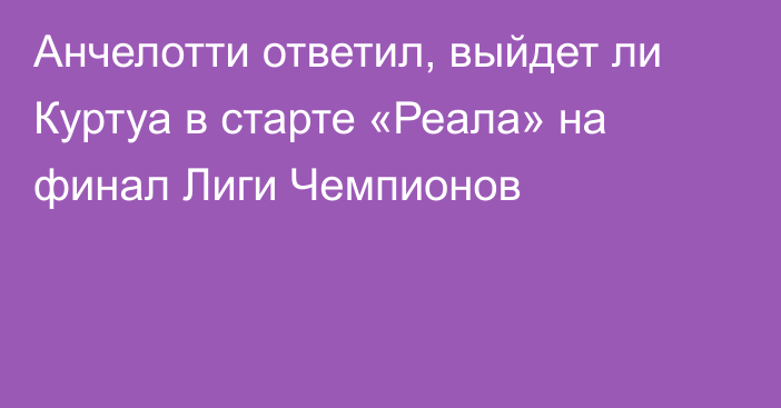 Анчелотти ответил, выйдет ли Куртуа в старте «Реала» на финал Лиги Чемпионов