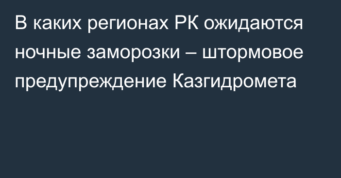 В каких регионах РК ожидаются ночные заморозки – штормовое предупреждение Казгидромета