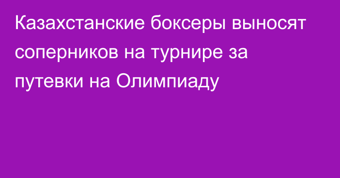 Казахстанские боксеры выносят соперников на турнире за путевки на Олимпиаду