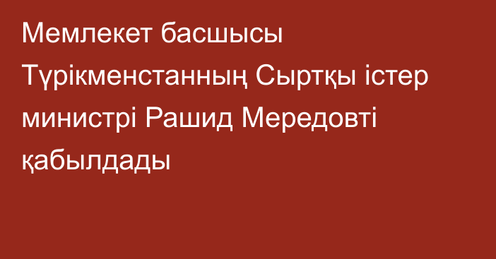 Мемлекет басшысы Түрікменстанның Сыртқы істер министрі Рашид Мередовті қабылдады