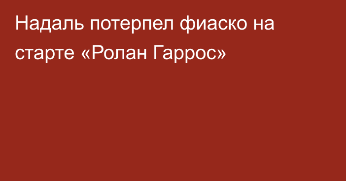 Надаль потерпел фиаско на старте «Ролан Гаррос»