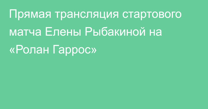 Прямая трансляция стартового матча Елены Рыбакиной на «Ролан Гаррос»