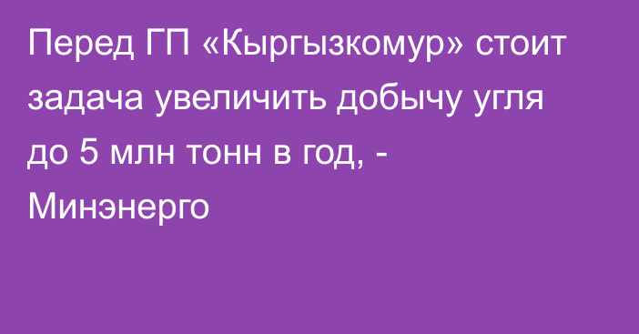 Перед ГП «Кыргызкомур» стоит задача увеличить добычу угля до 5 млн тонн в год, - Минэнерго 