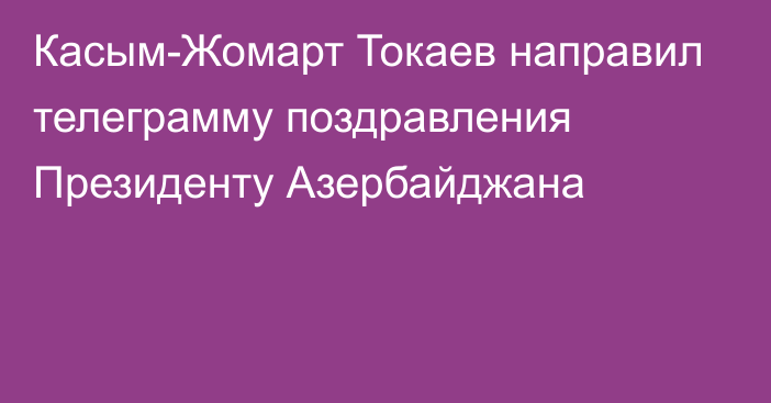 Касым-Жомарт Токаев направил телеграмму поздравления Президенту Азербайджана