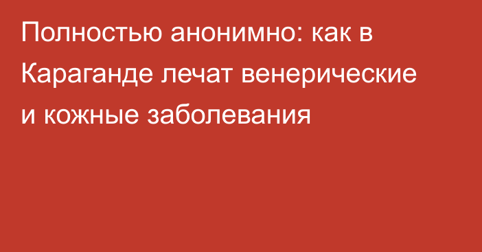 Полностью анонимно: как в Караганде лечат венерические и кожные заболевания