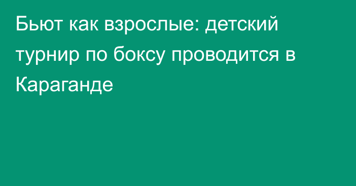 Бьют как взрослые: детский турнир по боксу проводится в Караганде