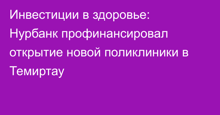 Инвестиции в здоровье: Нурбанк профинансировал открытие новой поликлиники в Темиртау