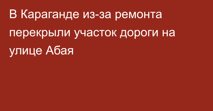 В Караганде из-за ремонта перекрыли участок дороги на улице Абая