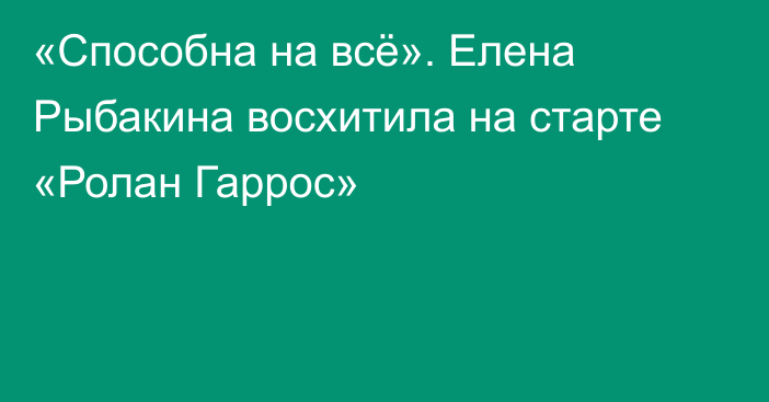 «Способна на всё». Елена Рыбакина восхитила на старте «Ролан Гаррос»