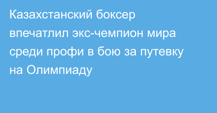 Казахстанский боксер впечатлил экс-чемпион мира среди профи в бою за путевку на Олимпиаду