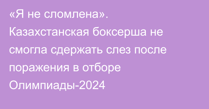 «Я не сломлена». Казахстанская боксерша не смогла сдержать слез после поражения в отборе Олимпиады-2024