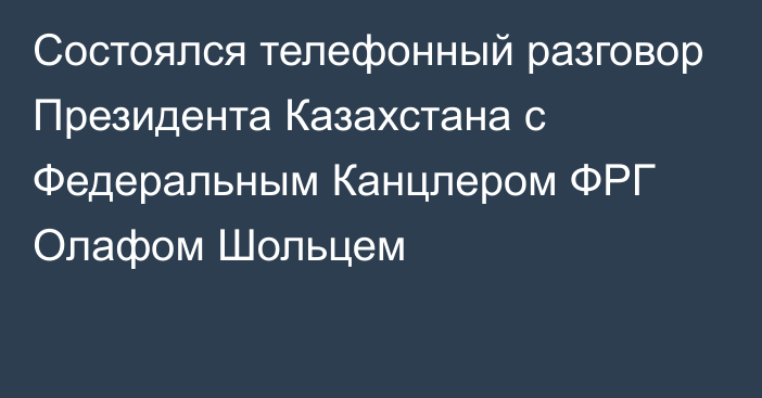 Состоялся телефонный разговор Президента Казахстана с Федеральным Канцлером ФРГ Олафом Шольцем