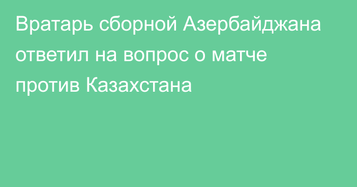 Вратарь сборной Азербайджана ответил на вопрос о матче против Казахстана