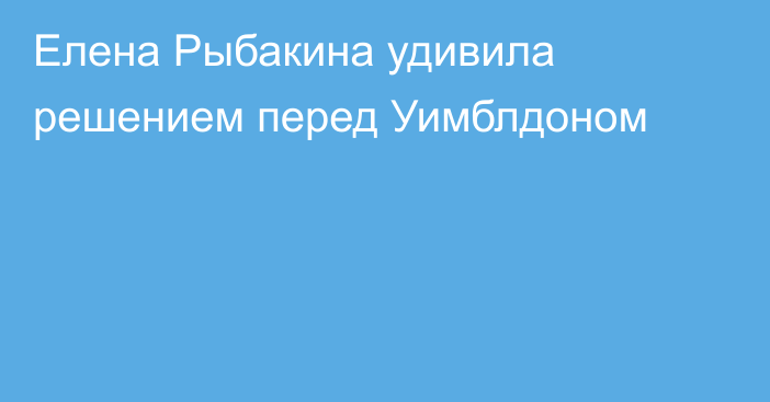 Елена Рыбакина удивила решением перед Уимблдоном