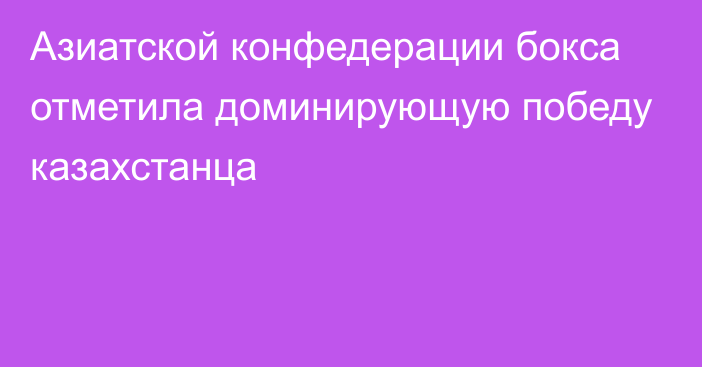 Азиатской конфедерации бокса отметила доминирующую победу казахстанца