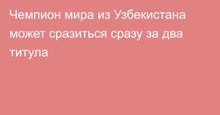 Чемпион мира из Узбекистана может сразиться сразу за два титула