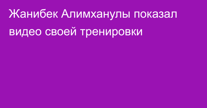 Жанибек Алимханулы показал видео своей тренировки