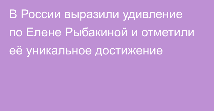 В России выразили удивление по Елене Рыбакиной и отметили её уникальное достижение