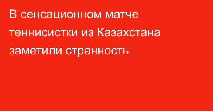 В сенсационном матче теннисистки из Казахстана заметили странность