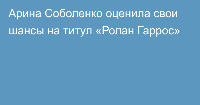 Арина Соболенко оценила свои шансы на титул «Ролан Гаррос»