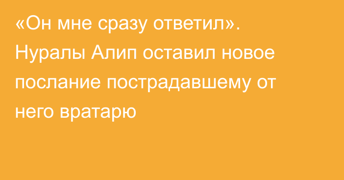 «Он мне сразу ответил». Нуралы Алип оставил новое послание пострадавшему от него вратарю