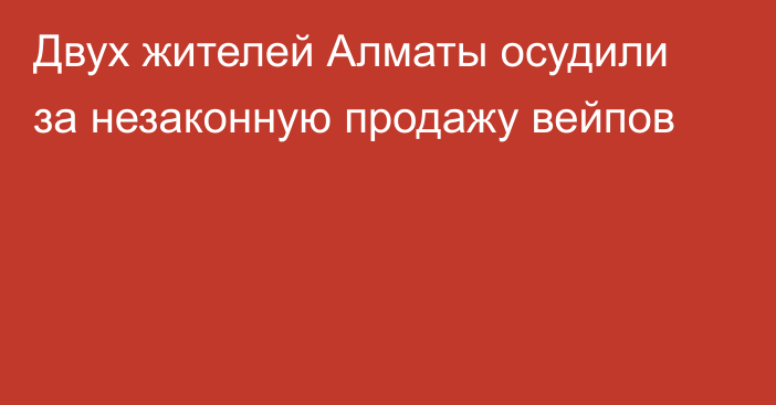 Двух жителей Алматы осудили за незаконную продажу вейпов