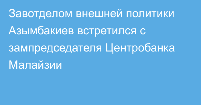 Завотделом внешней политики Азымбакиев встретился с зампредседателя Центробанка Малайзии