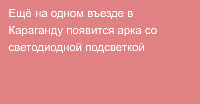 Ещё на одном въезде в Караганду появится арка со светодиодной подсветкой