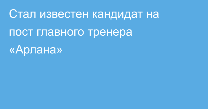 Стал известен кандидат на пост главного тренера «Арлана»