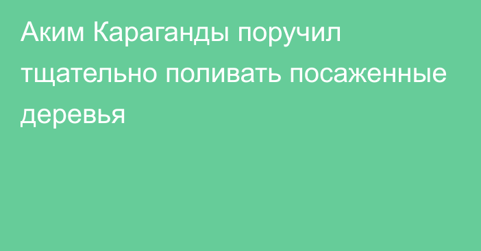 Аким Караганды поручил тщательно поливать посаженные деревья