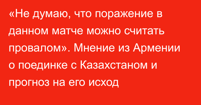 «Не думаю, что поражение в данном матче можно считать провалом». Мнение из Армении о поединке с Казахстаном и прогноз на его исход