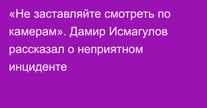 «Не заставляйте смотреть по камерам». Дамир Исмагулов рассказал о неприятном инциденте