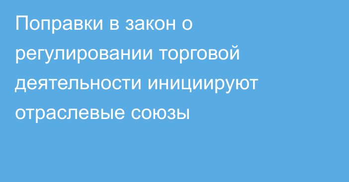 Поправки в закон о регулировании торговой деятельности инициируют отраслевые союзы