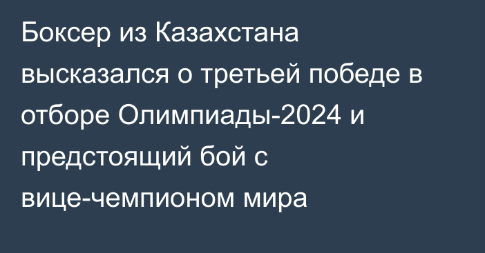 Боксер из Казахстана высказался о третьей победе в отборе Олимпиады-2024 и предстоящий бой с вице-чемпионом мира