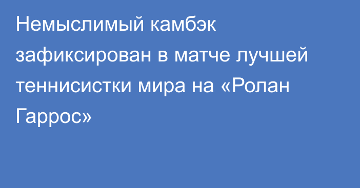 Немыслимый камбэк зафиксирован в матче лучшей теннисистки мира на «Ролан Гаррос»