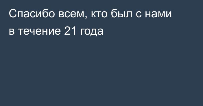 Спасибо всем, кто был с нами в течение 21 года