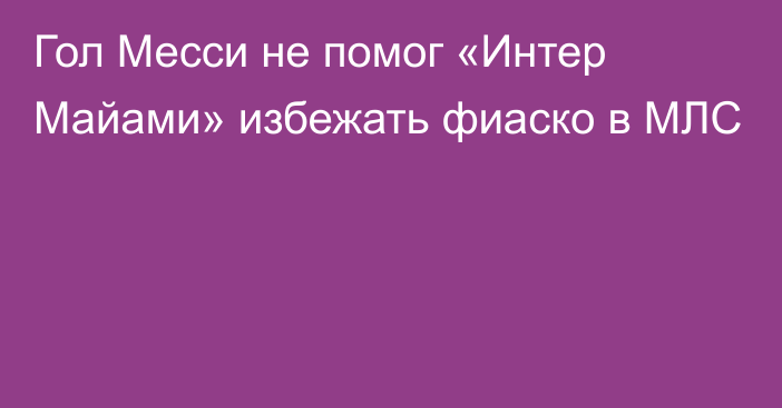 Гол Месси не помог «Интер Майами» избежать фиаско в МЛС