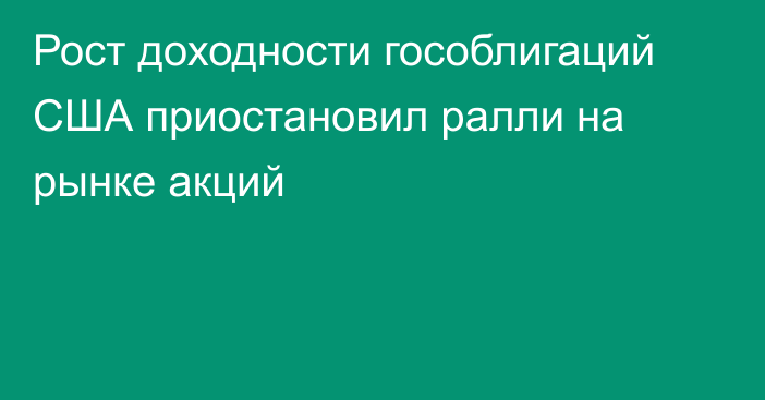 Рост доходности гособлигаций США приостановил ралли на рынке акций