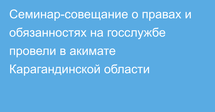 Семинар-совещание о правах и обязанностях на госслужбе провели в акимате Карагандинской области