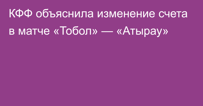 КФФ объяснила изменение счета в матче «Тобол» — «Атырау»