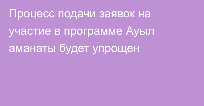 Процесс подачи заявок на участие в программе Ауыл аманаты будет упрощен