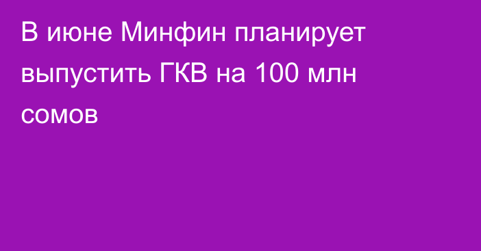 В июне Минфин планирует выпустить ГКВ на 100 млн сомов