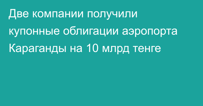 Две компании получили купонные облигации аэропорта Караганды на 10 млрд тенге